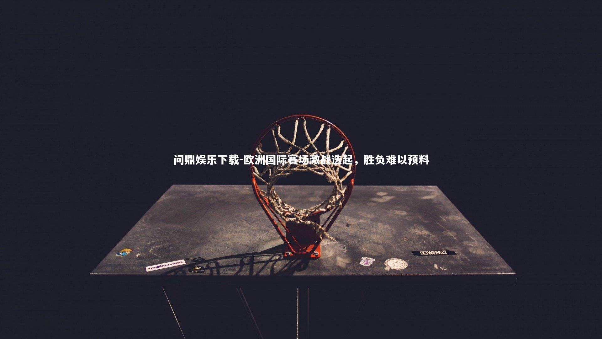 问鼎娱乐下载-欧洲国际赛场激战迭起，胜负难以预料