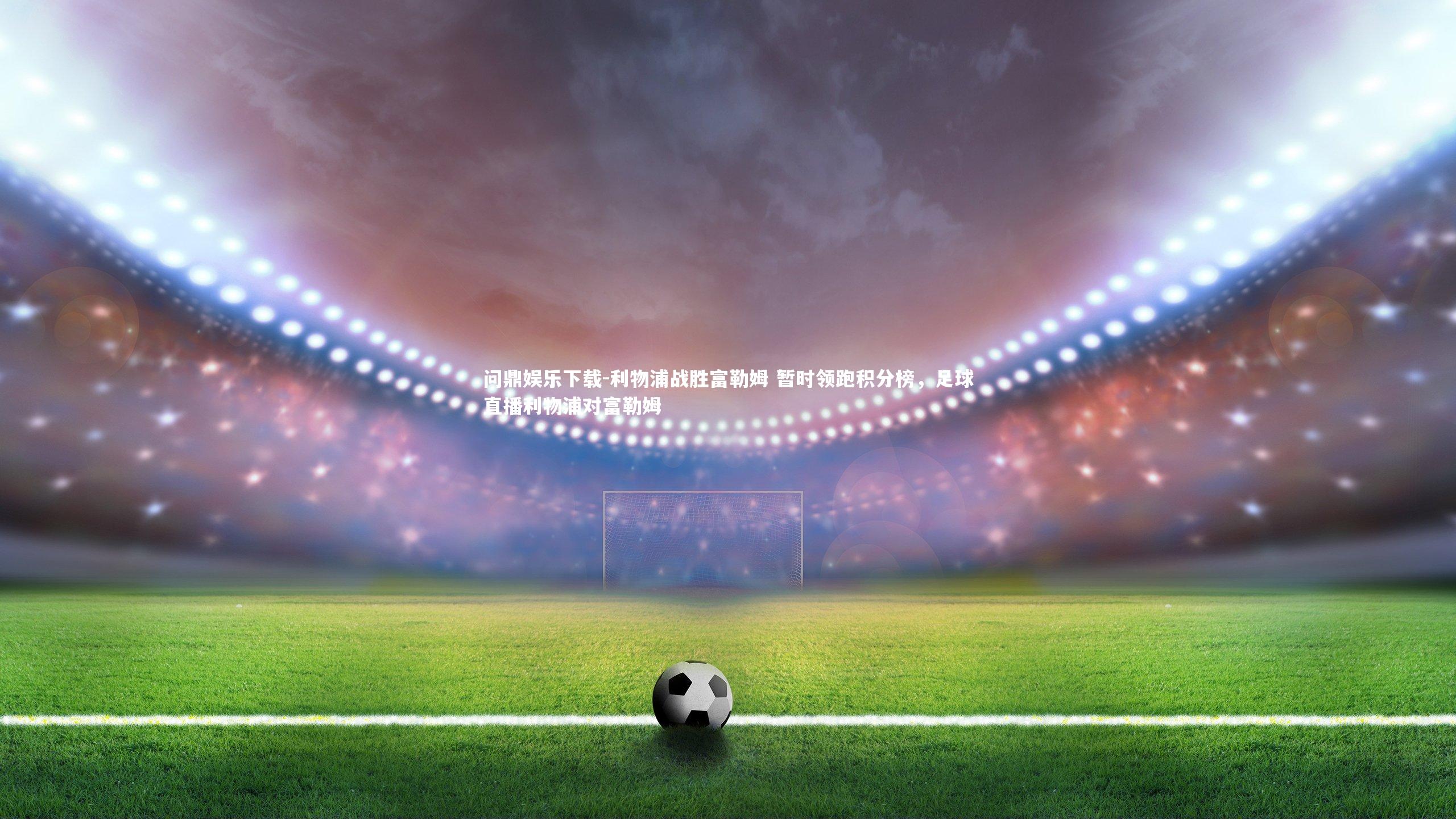 利物浦战胜富勒姆 暂时领跑积分榜,足球直播利物浦对富勒姆