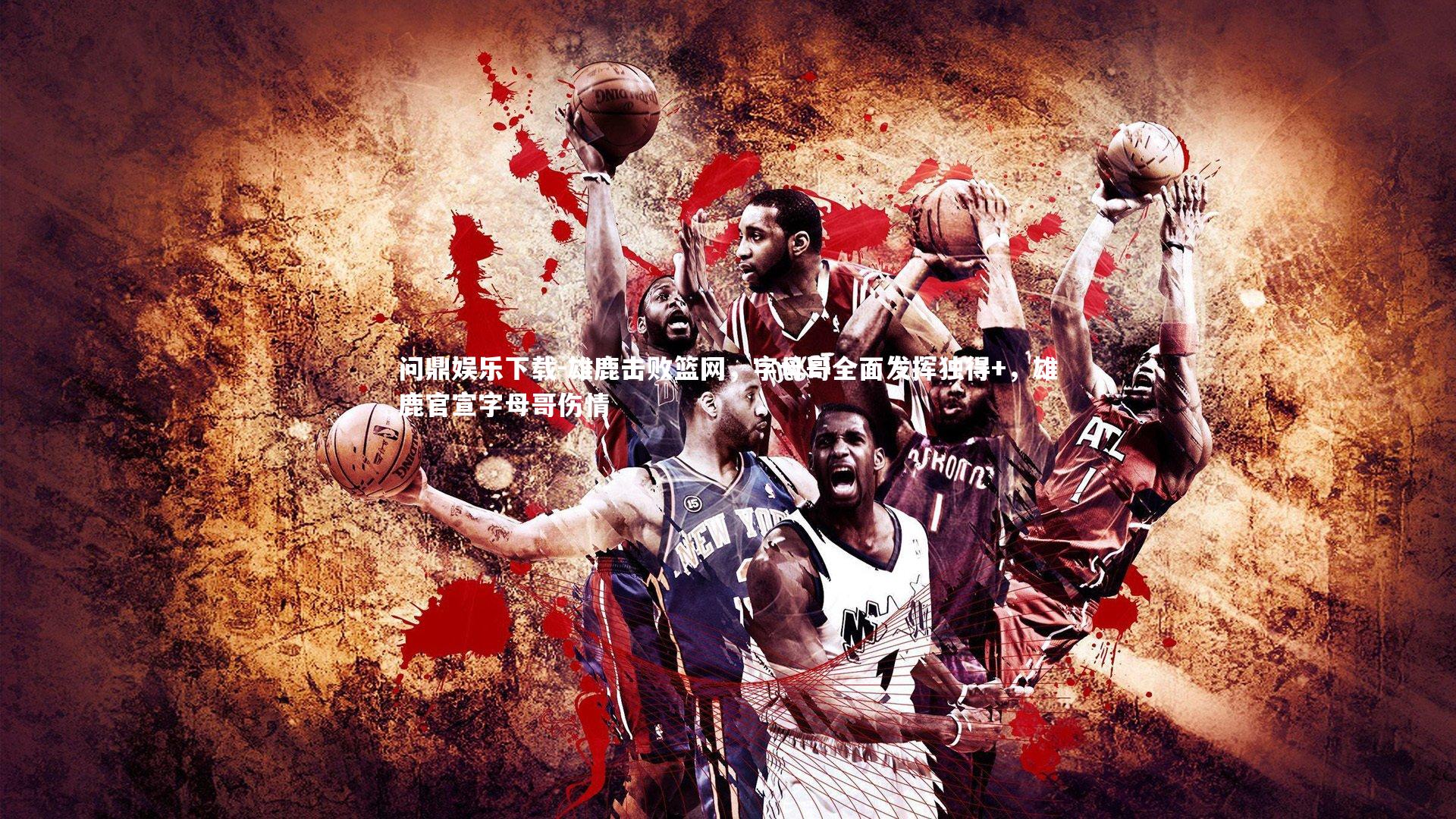 问鼎娱乐下载-雄鹿击败篮网，字母哥全面发挥独得+，雄鹿官宣字母哥伤情