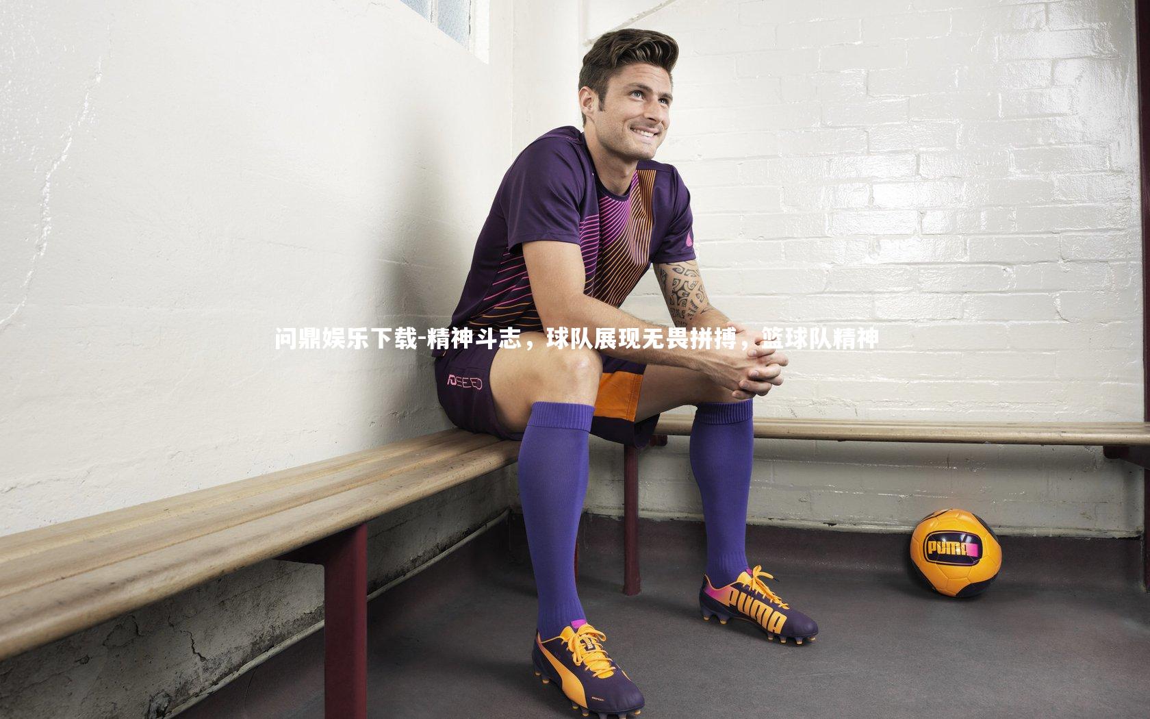 问鼎娱乐下载-精神斗志，球队展现无畏拼搏，篮球队精神