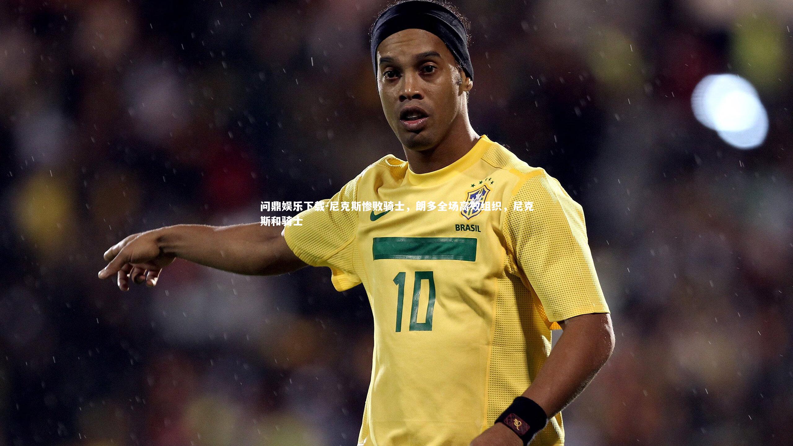 尼克斯惨败骑士，朗多全场高效组织，尼克斯和骑士